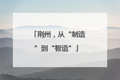 荆州，从“制造”到“智造”